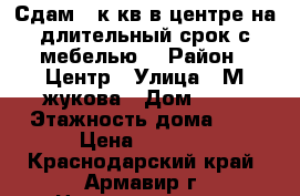 Сдам 1-к кв в центре на длительный срок с мебелью  › Район ­ Центр › Улица ­ М,жукова › Дом ­ 48 › Этажность дома ­ 9 › Цена ­ 8 000 - Краснодарский край, Армавир г. Недвижимость » Квартиры аренда   . Краснодарский край,Армавир г.